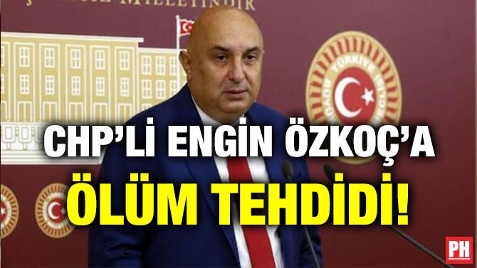 CHP’Lİ ENGİN ÖZKOÇ’A ÖLÜM TEHDİDİ!