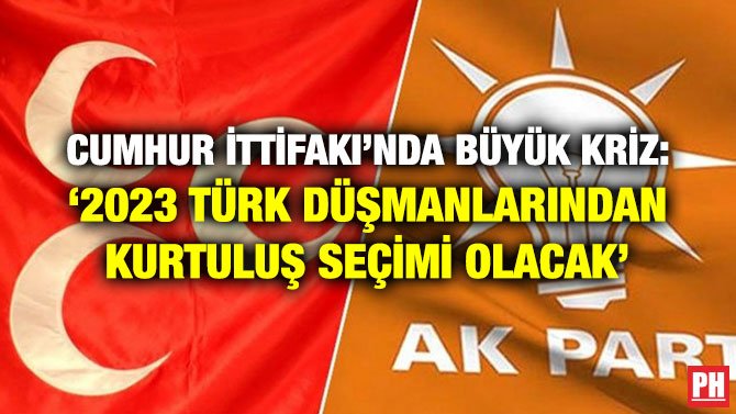 CUMHUR İTTİFAKI’NDA BÜYÜK KRİZ: ‘2023 TÜRK DÜŞMANLARINDAN KURTULUŞ SEÇİMİ OLACAK’