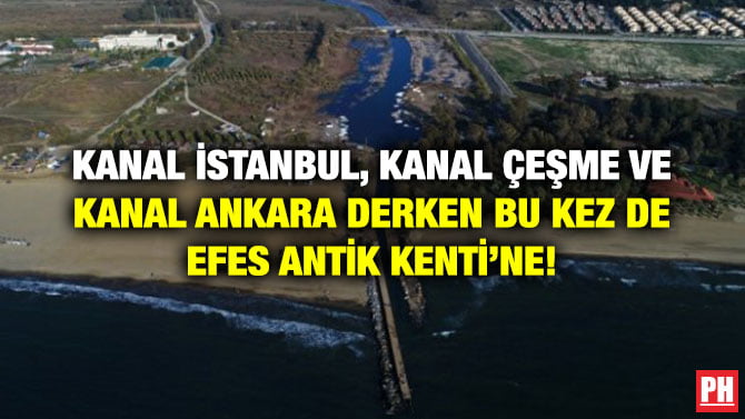 KANAL İSTANBUL, KANAL ÇEŞME VE KANAL ANKARA DERKEN BU KEZ DE EFES ANTİK KENTİ’NE!