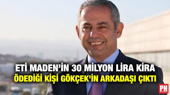 ETİ MADEN’İN 30 MİLYON LİRA KİRA ÖDEDİĞİ KİŞİ GÖKÇEK’İN ARKADAŞI ÇIKTI