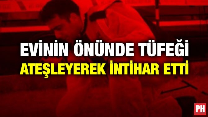 EVİNİN ÖNÜNDE TÜFEĞİ ATEŞLEYEREK İNTİHAR ETTİ