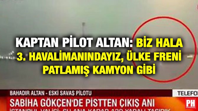 KAPTAN PİLOT ALTAN: BİZ HALA 3. HAVALİMANINDAYIZ, ÜLKE FRENİ PATLAMIŞ KAMYON GİBİ