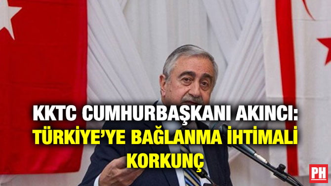 KKTC CUMHURBAŞKANI AKINCI: TÜRKİYE’YE BAĞLANMA İHTİMALİ KORKUNÇ