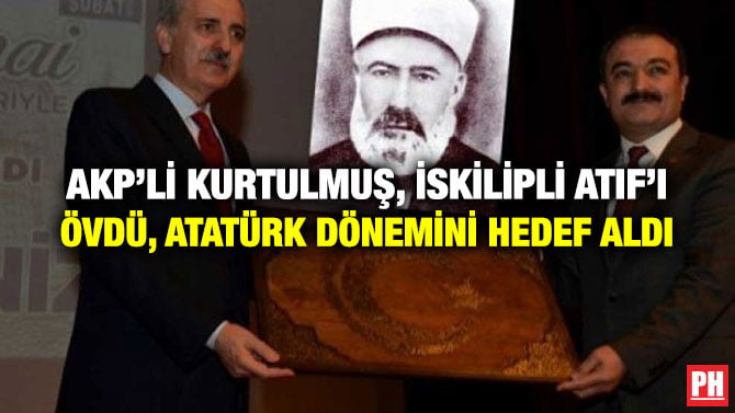 AKP’Lİ KURTULMUŞ, İSKİLİPLİ ATIF’I ÖVDÜ, ATATÜRK DÖNEMİNİ HEDEF ALDI