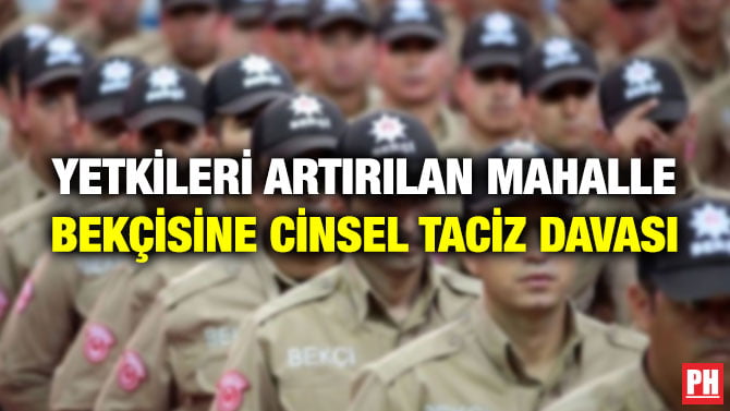 YETKİLERİ ARTIRILAN MAHALLE BEKÇİSİNE CİNSEL TACİZ DAVASI