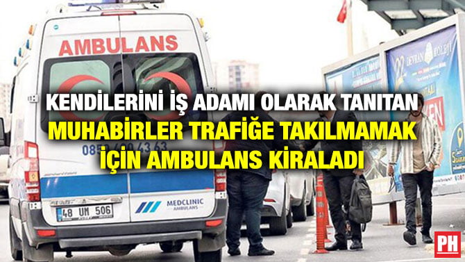 KENDİLERİNİ İŞ ADAMI OLARAK TANITAN MUHABİRLER TRAFİĞE TAKILMAMAK İÇİN AMBULANS KİRALADI