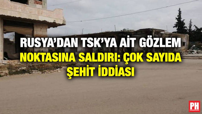 RUSYA’DAN TSK’YA AİT GÖZLEM NOKTASINA SALDIRI: ÇOK SAYIDA ŞEHİT İDDİASI