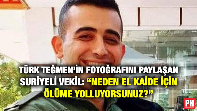 TÜRK TEĞMEN’İN FOTOĞRAFINI PAYLAŞAN SURİYELİ VEKİL: ‘‘NEDEN EL KAİDE İÇİN ÖLÜME YOLLUYORSUNUZ?’’