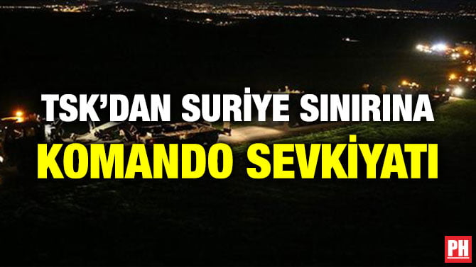 TSK’DAN SURİYE SINIRINA KOMANDO SEVKİYATI