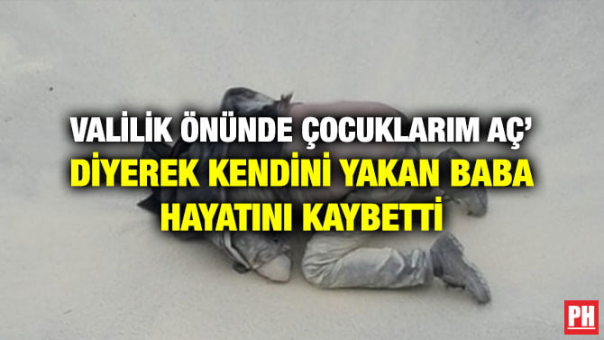 VALİLİK ÖNÜNDE ÇOCUKLARIM AÇ’ DİYEREK KENDİNİ YAKAN BABA HAYATINI KAYBETTİ