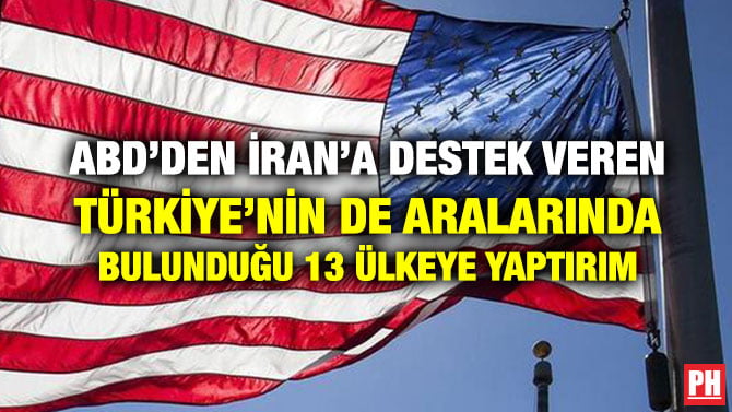ABD’DEN İRAN’A DESTEK VEREN TÜRKİYE’NİN DE ARALARINDA BULUNDUĞU 13 ÜLKEYE YAPTIRIM