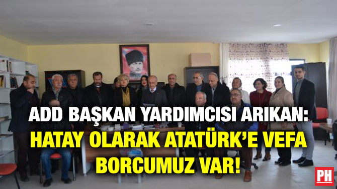 ADD BAŞKAN YARDIMCISI ARIKAN: HATAY OLARAK ATATÜRK’E VEFA BORCUMUZ VAR!