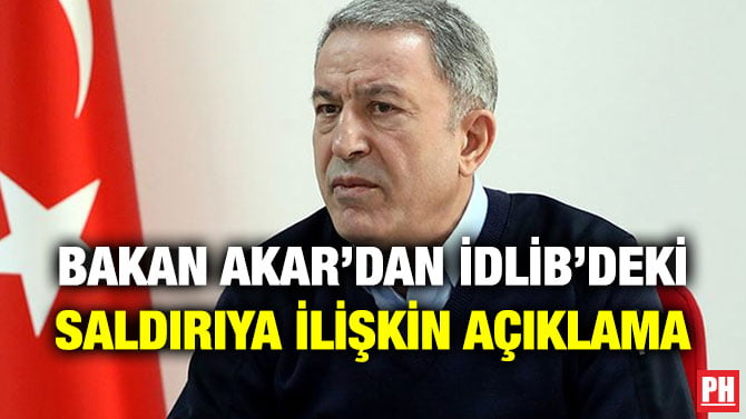 BAKAN AKAR’DAN İDLİB’DEKİ SALDIRIYA İLİŞKİN AÇIKLAMA