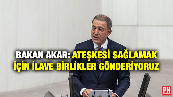 BAKAN AKAR: ATEŞKESİ SAĞLAMAK İÇİN İLAVE BİRLİKLER GÖNDERİYORUZ