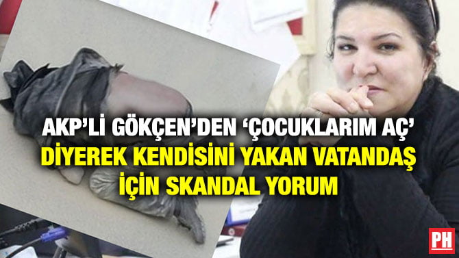 AKP’Lİ GÖKÇEN’DEN ‘ÇOCUKLARIM AÇ’ DİYEREK KENDİSİNİ YAKAN VATANDAŞ İÇİN SKANDAL YORUM