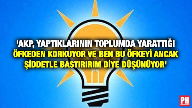 ‘AKP, YAPTIKLARININ TOPLUMDA YARATTIĞI ÖFKEDEN KORKUYOR VE BEN BU ÖFKEYİ ANCAK ŞİDDETLE BASTIRIRIM DİYE DÜŞÜNÜYOR’