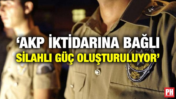 ‘AKP İKTİDARINA BAĞLI SİLAHLI GÜÇ OLUŞTURULUYOR’