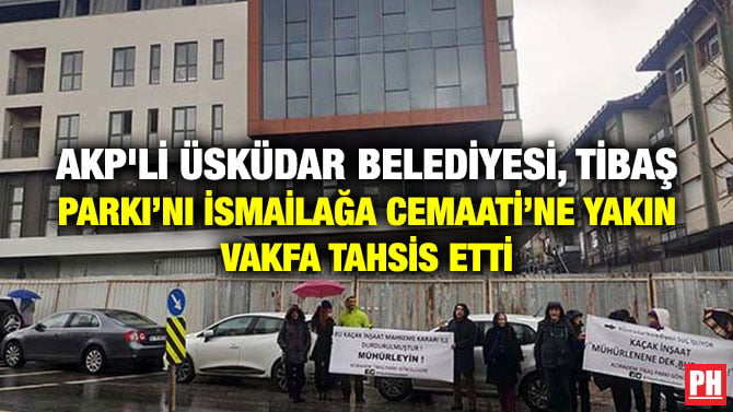 AKP’Lİ ÜSKÜDAR BELEDİYESİ, TİBAŞ PARKI’NI İSMAİLAĞA CEMAATİ’NE YAKIN VAKFA TAHSİS ETTİ