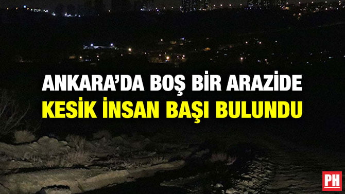 ANKARA’DA BOŞ BİR ARAZİDE KESİK İNSAN BAŞI BULUNDU