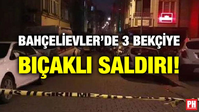 BAHÇELİEVLER’DE 3 BEKÇİYE BIÇAKLI SALDIRI!