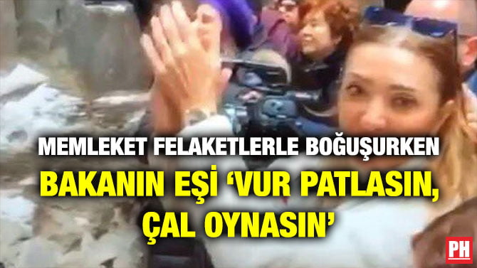 MEMLEKET FELAKETLERLE BOĞUŞURKEN BAKANIN EŞİ ‘VUR PATLASIN, ÇAL OYNASIN’