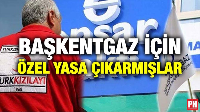 BAŞKENTGAZ İÇİN ÖZEL YASA ÇIKARMIŞLAR