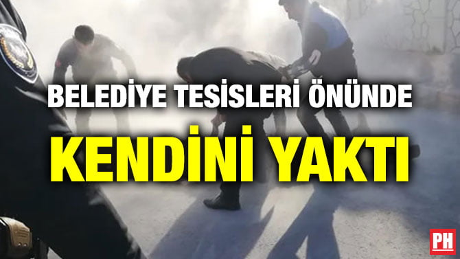 BELEDİYE TESİSLERİ ÖNÜNDE KENDİNİ YAKTI