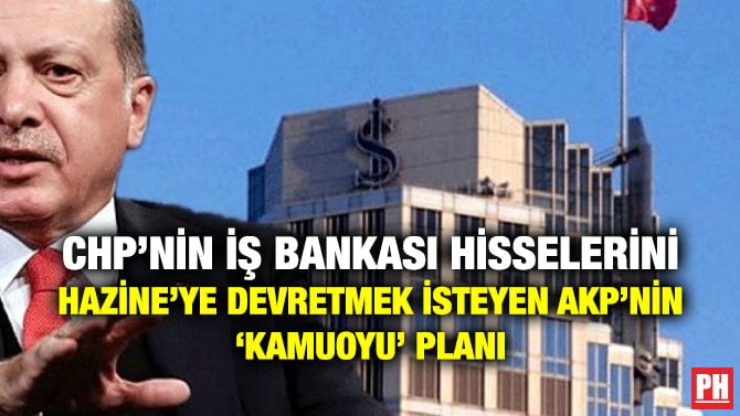 CHP’NİN İŞ BANKASI HİSSELERİNİ HAZİNE’YE DEVRETMEK İSTEYEN AKP’NİN ‘KAMUOYU’ PLANI