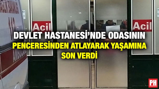 DEVLET HASTANESİ’NDE ODASININ PENCERESİNDEN ATLAYARAK YAŞAMINA SON VERDİ