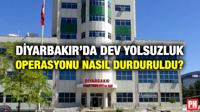 DİYARBAKIR’DA DEV YOLSUZLUK OPERASYONU NASIL DURDURULDU?