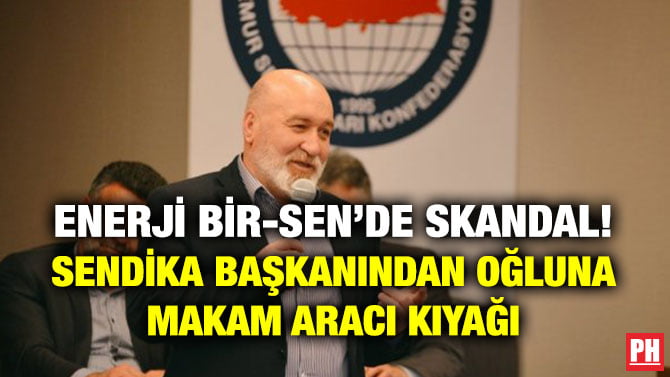 ENERJİ BİR-SEN’DE SKANDAL! SENDİKA BAŞKANINDAN OĞLUNA MAKAM ARACI KIYAĞI