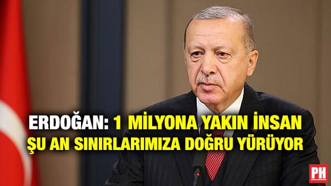 ERDOĞAN: 1 MİLYONA YAKIN İNSAN ŞU AN SINIRLARIMIZA DOĞRU YÜRÜYOR