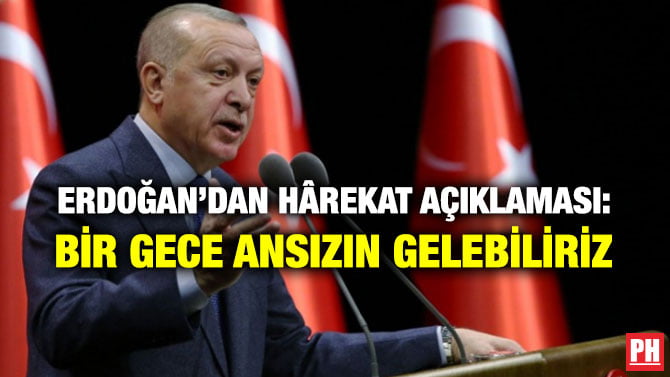 ERDOĞAN’DAN HÂREKAT AÇIKLAMASI: BİR GECE ANSIZIN GELEBİLİRİZ