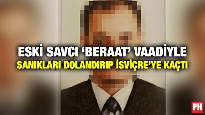 ESKİ SAVCI ‘BERAAT’ VAADİYLE SANIKLARI DOLANDIRIP İSVİÇRE’YE KAÇTI