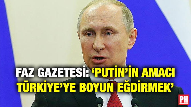 FAZ GAZETESİ: ‘PUTİN’İN AMACI TÜRKİYE’YE BOYUN EĞDİRMEK’