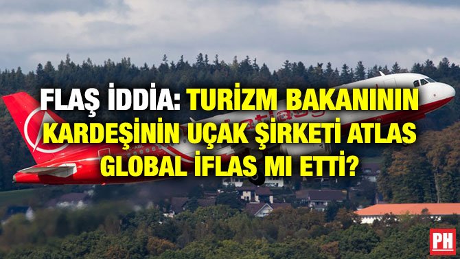FLAŞ İDDİA: TURİZM BAKANININ KARDEŞİNİN UÇAK ŞİRKETİ ATLAS GLOBAL İFLAS MI ETTİ?