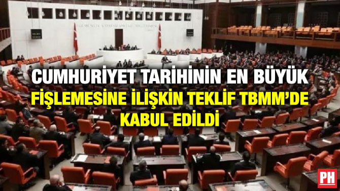 CUMHURİYET TARİHİNİN EN BÜYÜK FİŞLEMESİNE İLİŞKİN TEKLİF TBMM’DE KABUL EDİLDİ