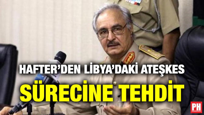 HAFTER’DEN LİBYA’DAKİ ATEŞKES SÜRECİNE TEHDİT
