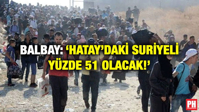 BALBAY: ‘HATAY’DAKİ SURİYELİ YÜZDE 51 OLACAK!’