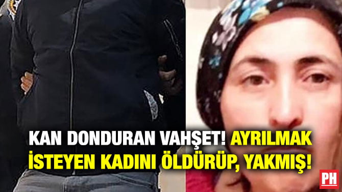 KAN DONDURAN VAHŞET! AYRILMAK İSTEYEN KADINI ÖLDÜRÜP, YAKMIŞ!