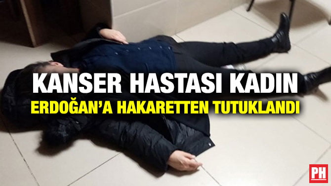 KANSER HASTASI KADIN ERDOĞAN’A HAKARETTEN TUTUKLANDI