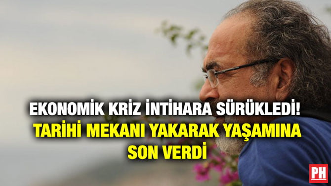EKONOMİK KRİZ İNTİHARA SÜRÜKLEDİ! TARİHİ MEKANI YAKARAK YAŞAMINA SON VERDİ