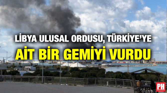 LİBYA ULUSAL ORDUSU, TÜRKİYE’YE AİT BİR GEMİYİ VURDU