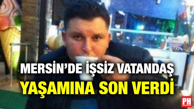 MERSİN’DE İŞSİZ VATANDAŞ YAŞAMINA SON VERDİ