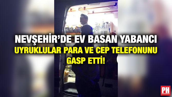 NEVŞEHİR’DE EV BASAN YABANCI UYRUKLULAR PARA VE CEP TELEFONUNU GASP ETTİ!