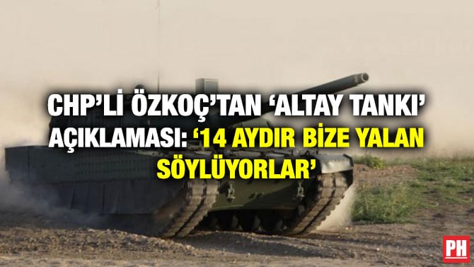 CHP’Lİ ÖZKOÇ’TAN ‘ALTAY TANKI’ AÇIKLAMASI: ‘14 AYDIR BİZE YALAN SÖYLÜYORLAR’
