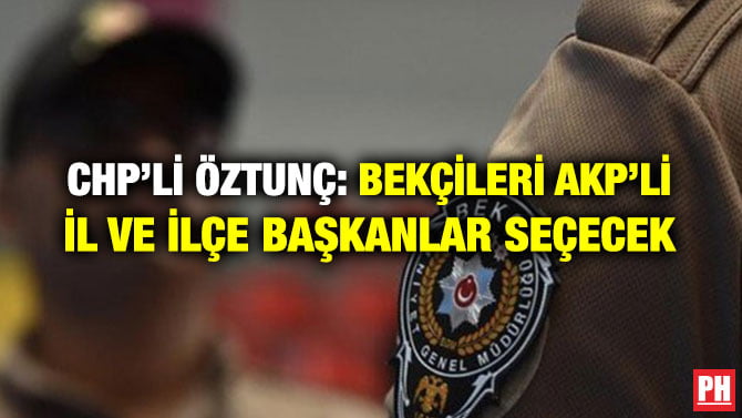 CHP’Lİ ÖZTUNÇ: BEKÇİLERİ AKP’Lİ İL VE İLÇE BAŞKANLAR SEÇECEK