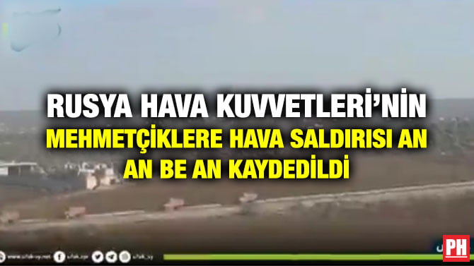 RUSYA HAVA KUVVETLERİ’NİN MEHMETÇİKLERE HAVA SALDIRISI AN AN BE AN KAYDEDİLDİ