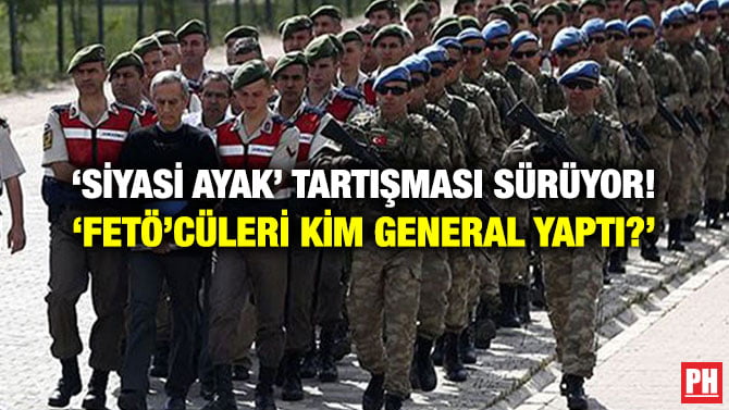 ‘SİYASİ AYAK’ TARTIŞMASI SÜRÜYOR! ‘FETÖ’CÜLERİ KİM GENERAL YAPTI?’