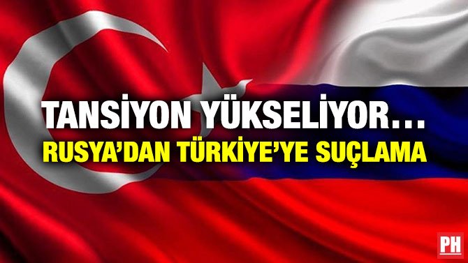 TANSİYON YÜKSELİYOR… RUSYA’DAN TÜRKİYE’YE SUÇLAMA